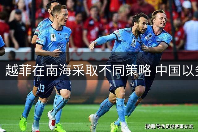 越菲在南海采取不同策略 中国以务实行动回应
